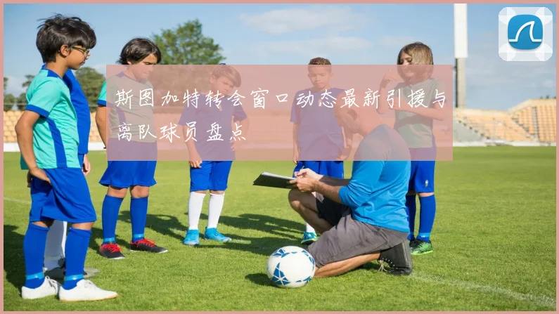 斯图加特转会窗口动态最新引援与离队球员盘点