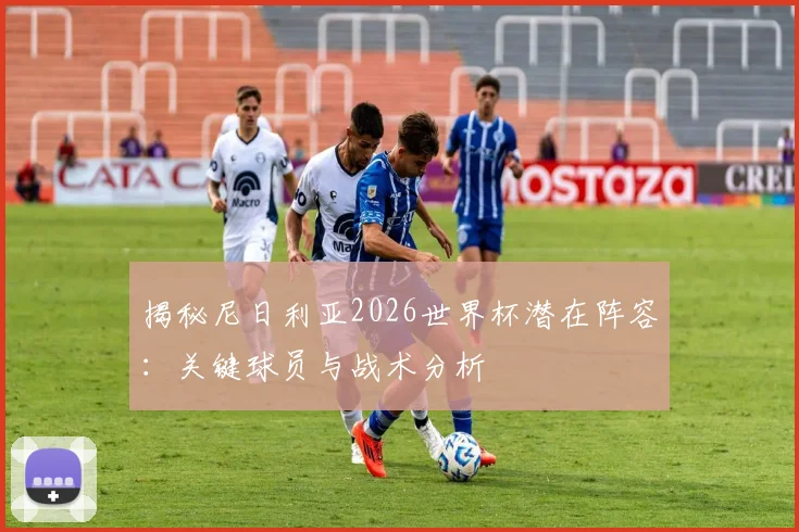 揭秘尼日利亚2026世界杯潜在阵容：关键球员与战术分析