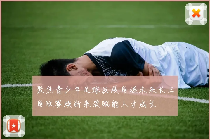 聚焦青少年足球发展角逐未来长三角联赛焕新来袭赋能人才成长