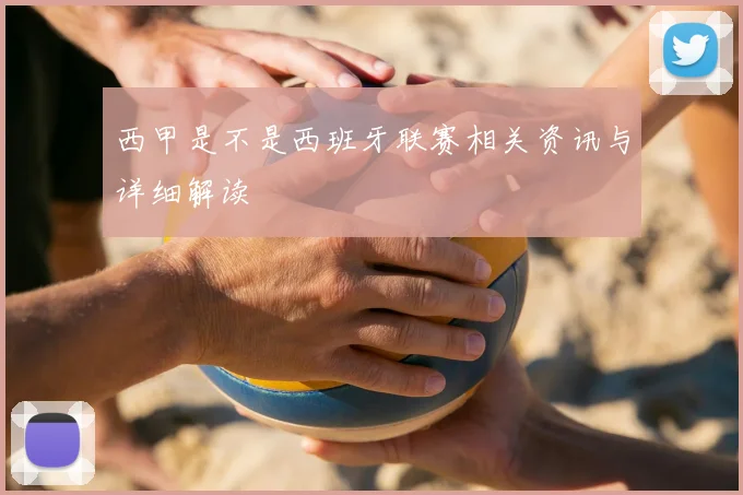 西甲是不是西班牙联赛相关资讯与详细解读