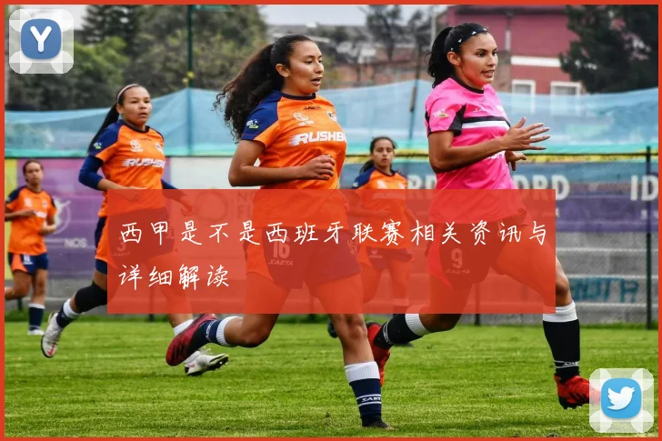 西甲是不是西班牙联赛相关资讯与详细解读
