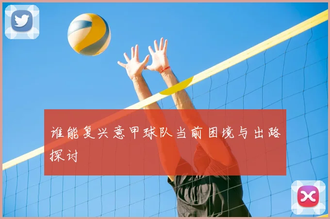 谁能复兴意甲球队当前困境与出路探讨