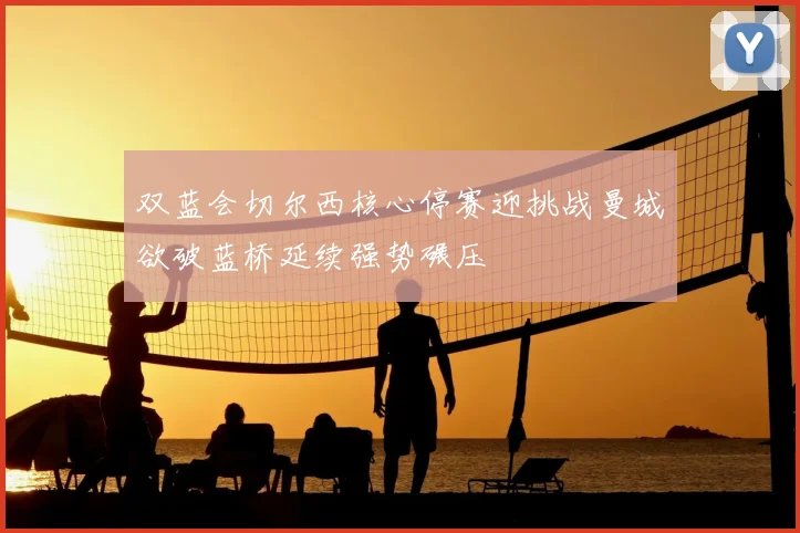 双蓝会切尔西核心停赛迎挑战曼城欲破蓝桥延续强势碾压